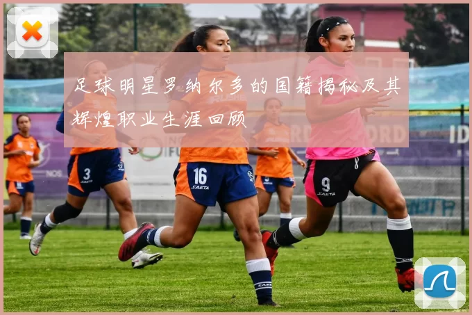 足球明星罗纳尔多的国籍揭秘及其辉煌职业生涯回顾