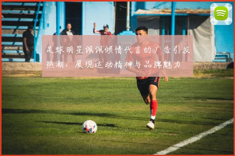 足球明星佩佩倾情代言的广告引发热潮，展现运动精神与品牌魅力