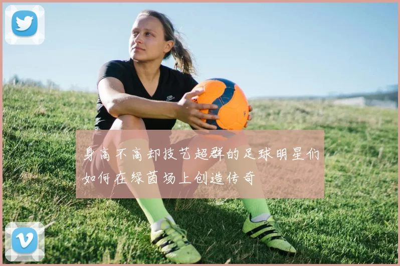 身高不高却技艺超群的足球明星们如何在绿茵场上创造传奇