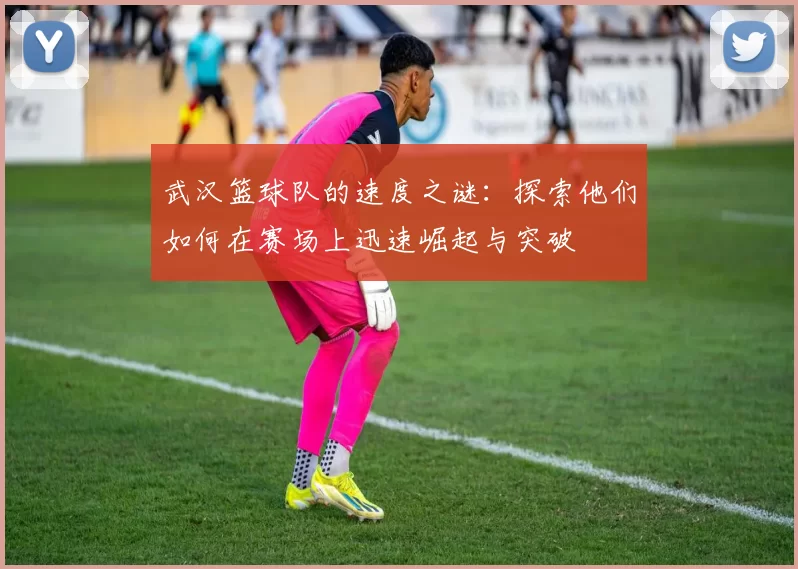 武汉篮球队的速度之谜：探索他们如何在赛场上迅速崛起与突破