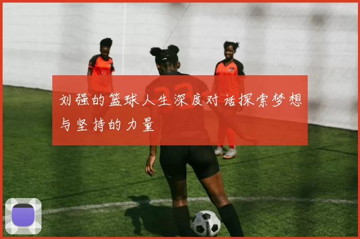 刘强的篮球人生深度对话探索梦想与坚持的力量