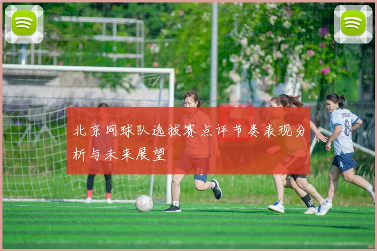 北京网球队选拔赛点评节奏表现分析与未来展望