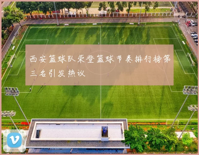 西安篮球队荣登篮球节奏排行榜第三名引发热议