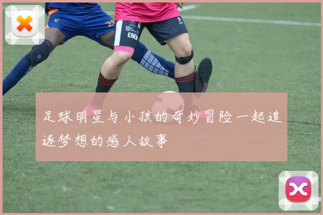 足球明星与小孩的奇妙冒险一起追逐梦想的感人故事