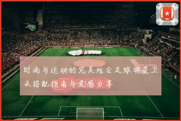 时尚与运动的完美结合足球明星卫衣搭配指南与灵感分享