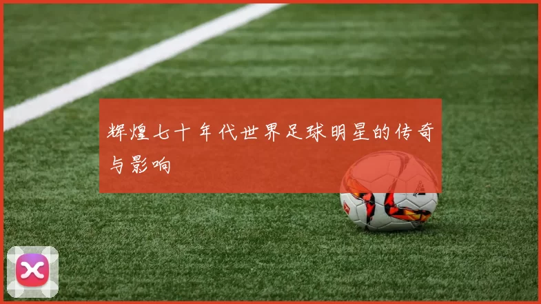 辉煌七十年代世界足球明星的传奇与影响