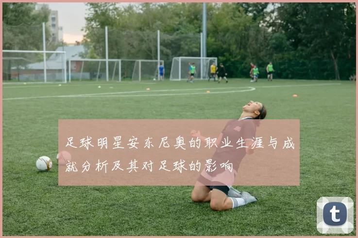 足球明星安东尼奥的职业生涯与成就分析及其对足球的影响