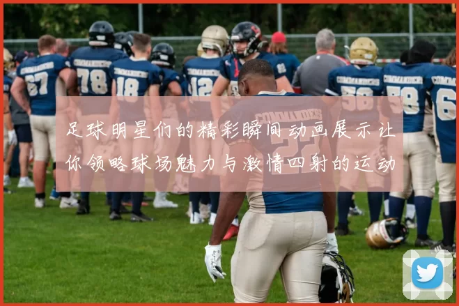 足球明星们的精彩瞬间动画展示让你领略球场魅力与激情四射的运动精神