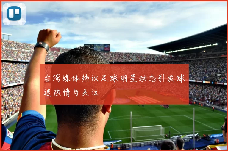 台湾媒体热议足球明星动态引发球迷热情与关注
