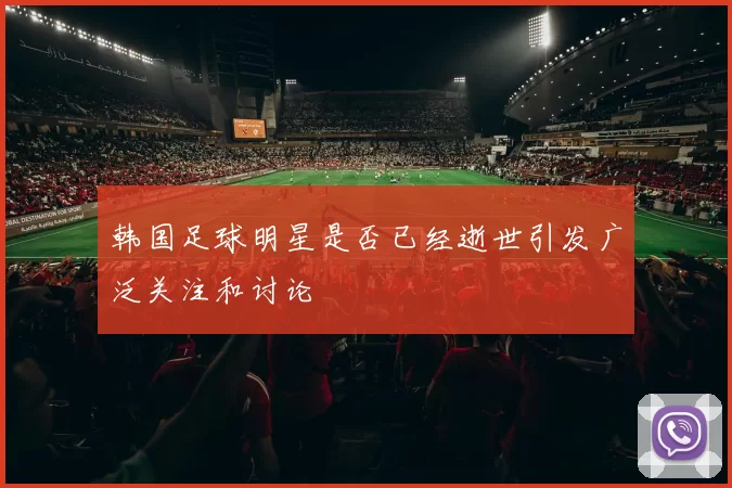 韩国足球明星是否已经逝世引发广泛关注和讨论