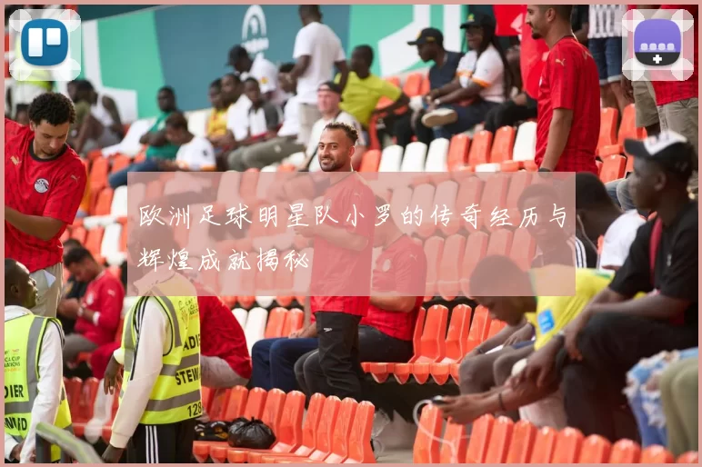 欧洲足球明星队小罗的传奇经历与辉煌成就揭秘