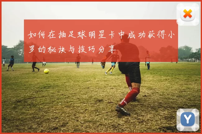 如何在抽足球明星卡中成功获得小罗的秘诀与技巧分享