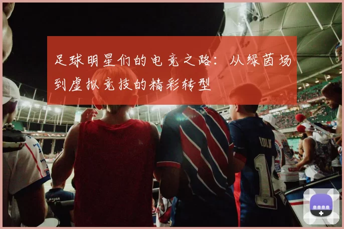 足球明星们的电竞之路：从绿茵场到虚拟竞技的精彩转型