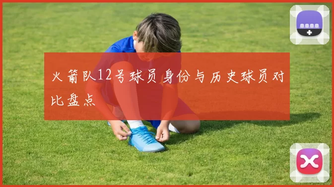 火箭队12号球员身份与历史球员对比盘点
