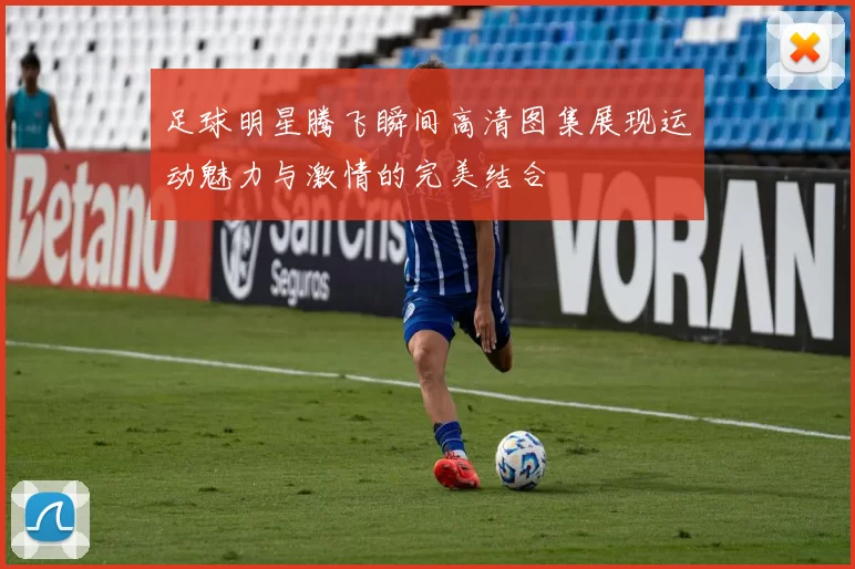 足球明星腾飞瞬间高清图集展现运动魅力与激情的完美结合