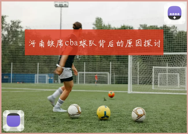 河南缺席cba球队背后的原因探讨