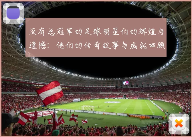 没有总冠军的足球明星们的辉煌与遗憾：他们的传奇故事与成就回顾