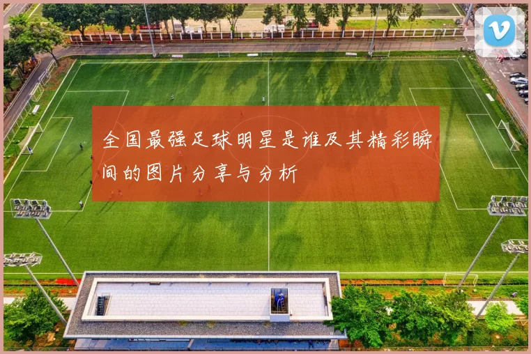全国最强足球明星是谁及其精彩瞬间的图片分享与分析