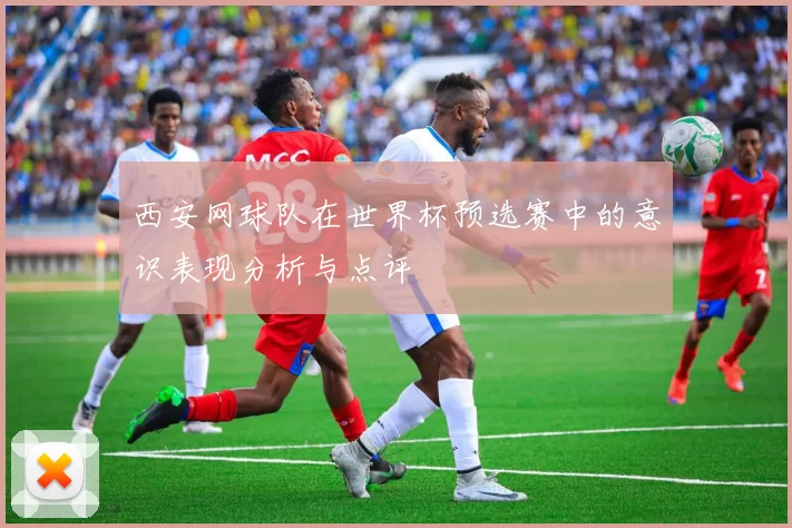 西安网球队在世界杯预选赛中的意识表现分析与点评