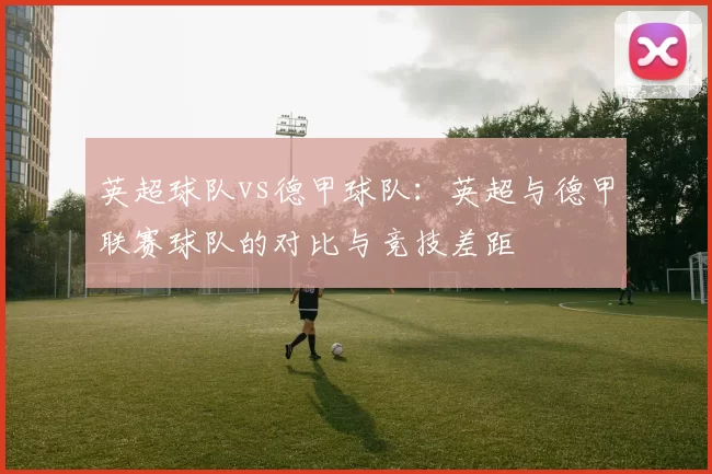 英超球队vs德甲球队：英超与德甲联赛球队的对比与竞技差距