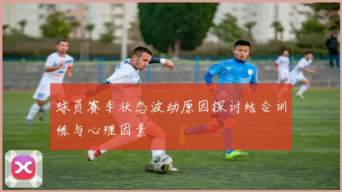 球员赛季状态波动原因探讨结合训练与心理因素