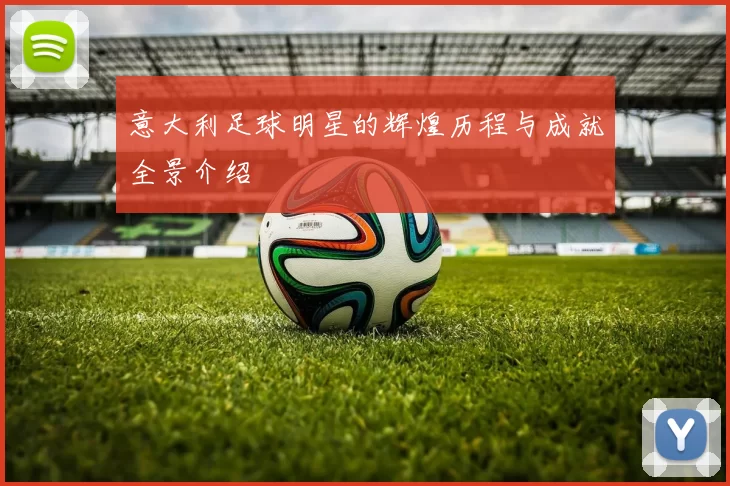 意大利足球明星的辉煌历程与成就全景介绍