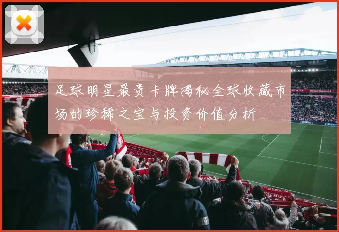 足球明星最贵卡牌揭秘全球收藏市场的珍稀之宝与投资价值分析