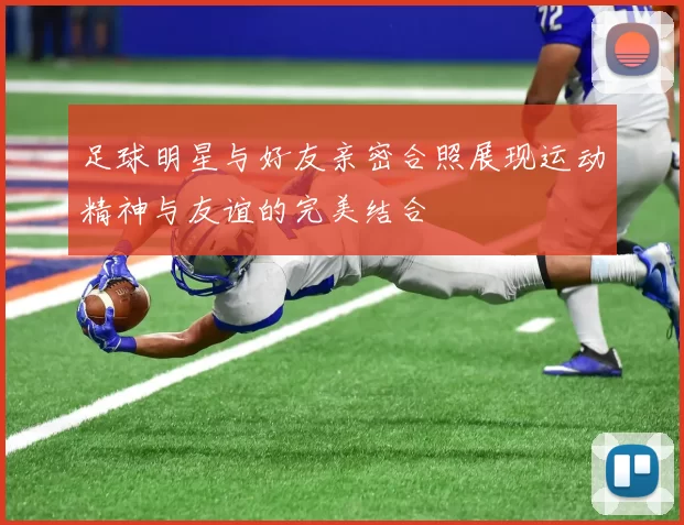 足球明星与好友亲密合照展现运动精神与友谊的完美结合