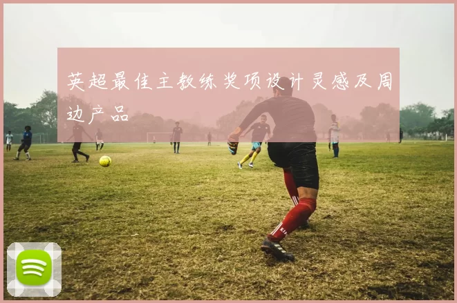 英超最佳主教练奖项设计灵感及周边产品