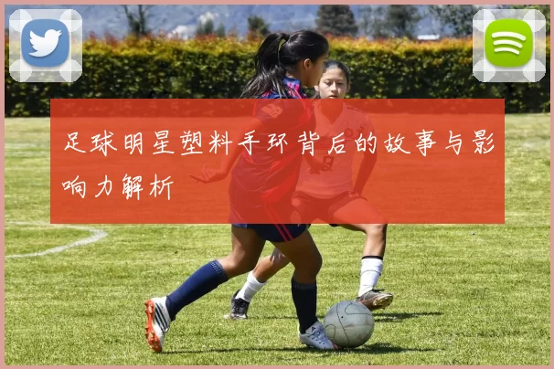 足球明星塑料手环背后的故事与影响力解析