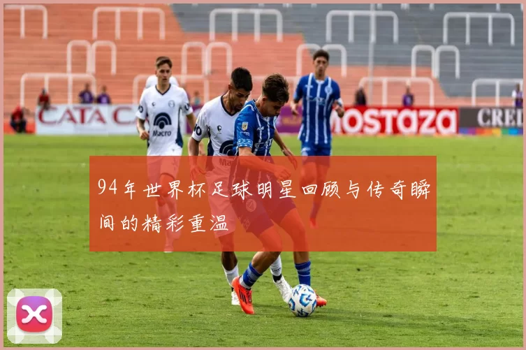 94年世界杯足球明星回顾与传奇瞬间的精彩重温