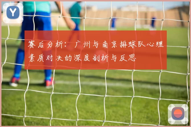 赛后分析：广州与南京排球队心理素质对决的深度剖析与反思