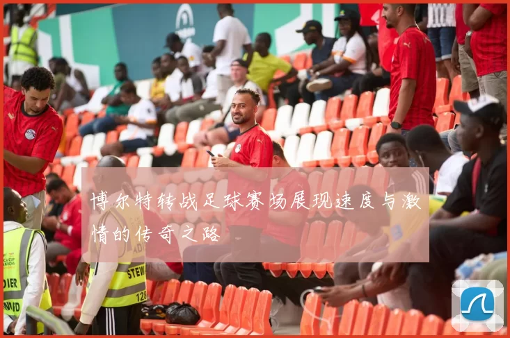 博尔特转战足球赛场展现速度与激情的传奇之路