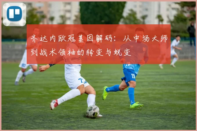 齐达内欧冠基因解码：从中场大师到战术领袖的转变与蜕变