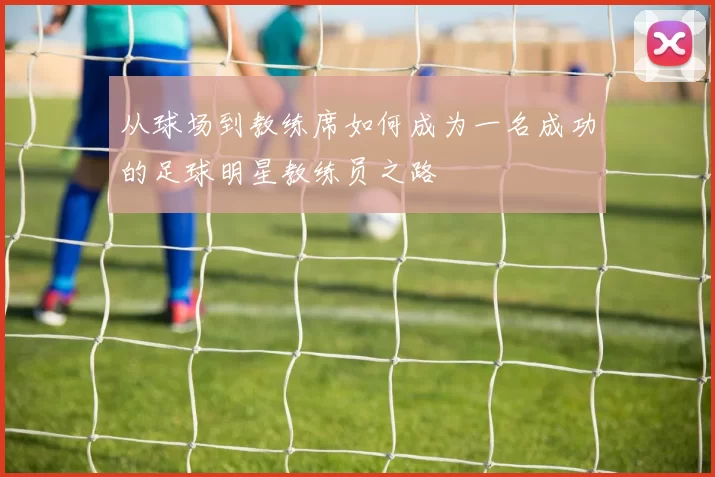 从球场到教练席如何成为一名成功的足球明星教练员之路