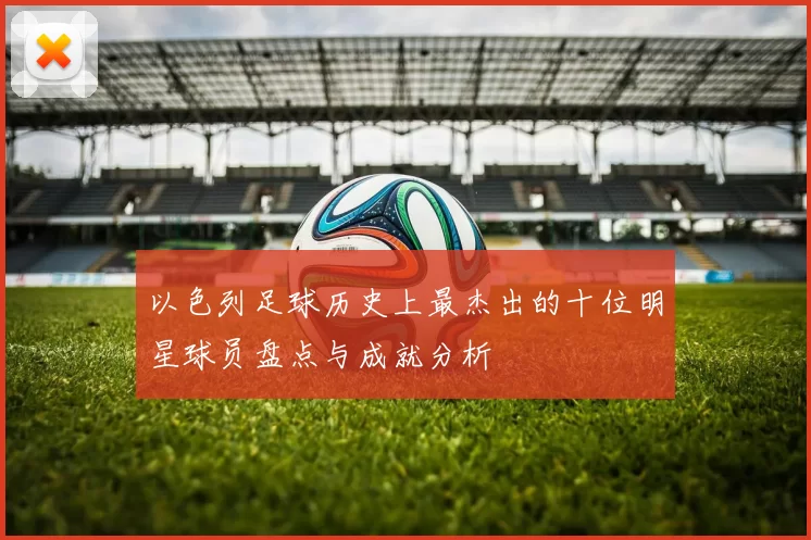 以色列足球历史上最杰出的十位明星球员盘点与成就分析