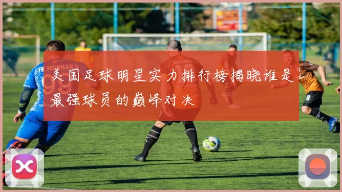 美国足球明星实力排行榜揭晓谁是最强球员的巅峰对决