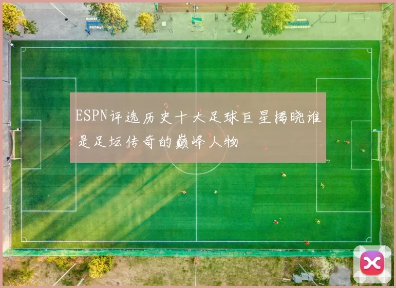 ESPN评选历史十大足球巨星揭晓谁是足坛传奇的巅峰人物