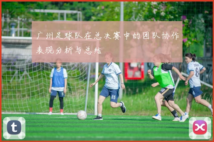 广州足球队在总决赛中的团队协作表现分析与总结