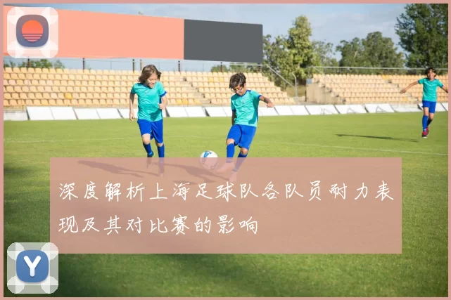 深度解析上海足球队各队员耐力表现及其对比赛的影响