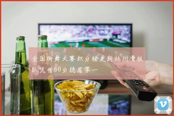 全国街舞大赛积分榜更新杭州滑板队凭借60分稳居第一