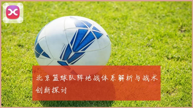 北京篮球队阵地战体系解析与战术创新探讨