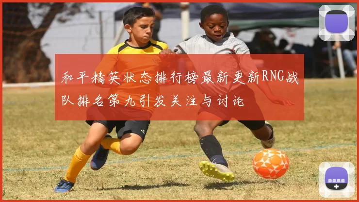 和平精英状态排行榜最新更新RNG战队排名第九引发关注与讨论