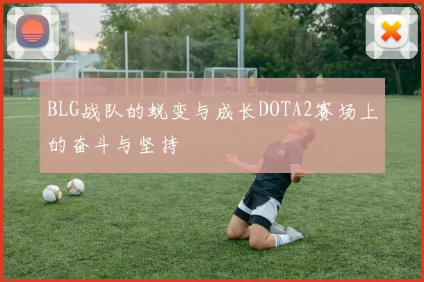 BLG战队的蜕变与成长DOTA2赛场上的奋斗与坚持