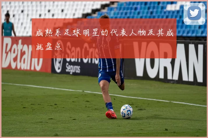 成熟系足球明星的代表人物及其成就盘点