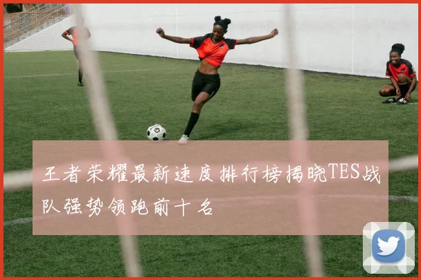 王者荣耀最新速度排行榜揭晓TES战队强势领跑前十名