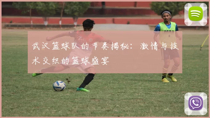 武汉篮球队的节奏揭秘：激情与技术交织的篮球盛宴