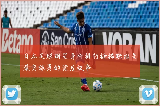 日本足球明星身价排行榜揭晓谁是最贵球员的背后故事