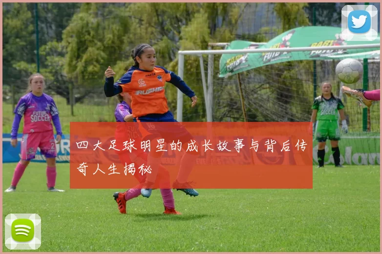 四大足球明星的成长故事与背后传奇人生揭秘