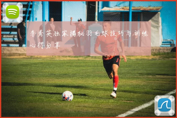李秀英独家揭秘羽毛球技巧与训练心得分享